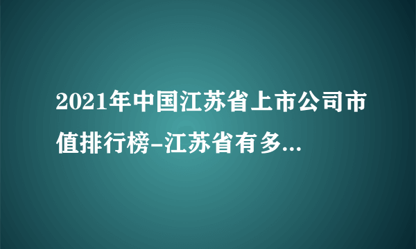 2021年中国江苏省上市公司市值排行榜-江苏省有多少家上市公司