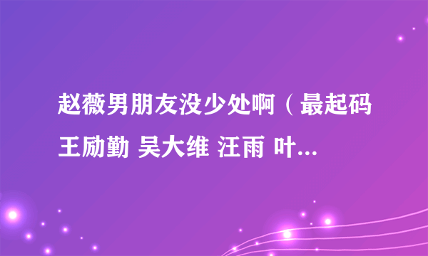 赵薇男朋友没少处啊（最起码王励勤 吴大维 汪雨 叶茂青是真的）