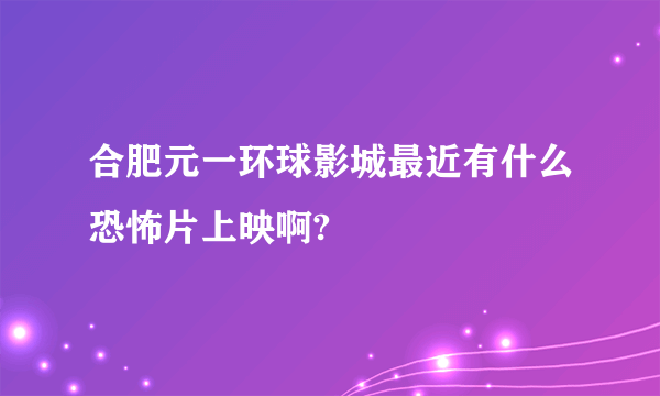 合肥元一环球影城最近有什么恐怖片上映啊?