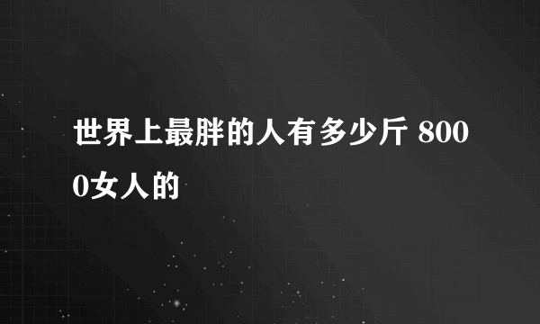 世界上最胖的人有多少斤 8000女人的