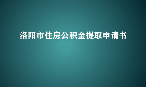 洛阳市住房公积金提取申请书