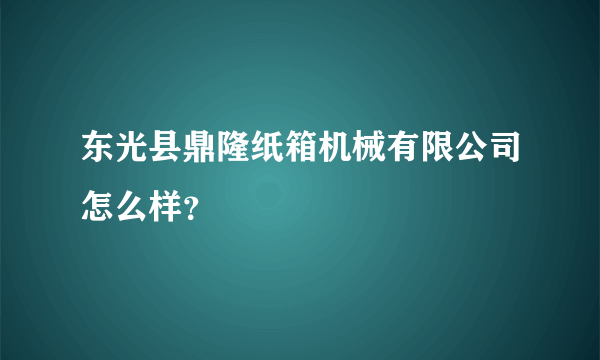 东光县鼎隆纸箱机械有限公司怎么样？