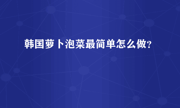 韩国萝卜泡菜最简单怎么做？