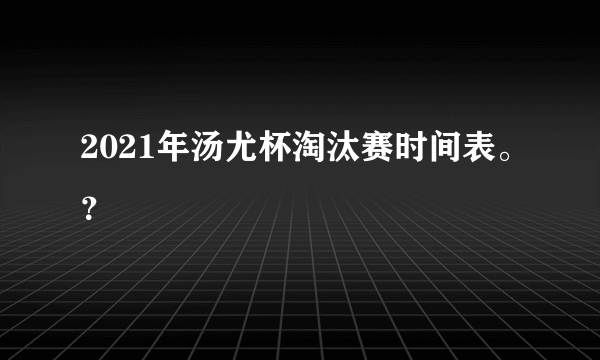 2021年汤尤杯淘汰赛时间表。？