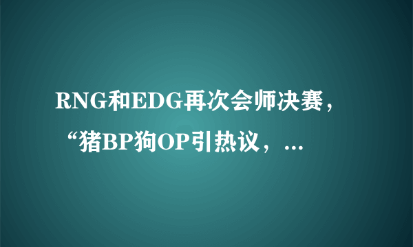 RNG和EDG再次会师决赛，“猪BP狗OP引热议，粉丝直言青春回来了”，你怎么看？