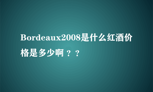 Bordeaux2008是什么红酒价格是多少啊 ？？