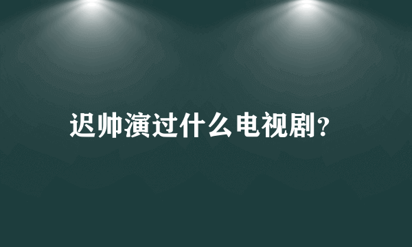 迟帅演过什么电视剧？