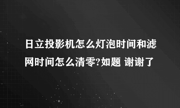 日立投影机怎么灯泡时间和滤网时间怎么清零?如题 谢谢了