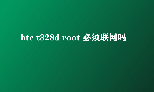 htc t328d root 必须联网吗