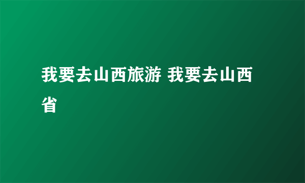 我要去山西旅游 我要去山西省