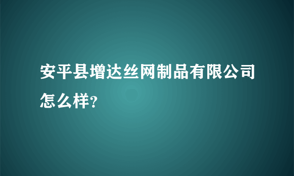 安平县增达丝网制品有限公司怎么样？