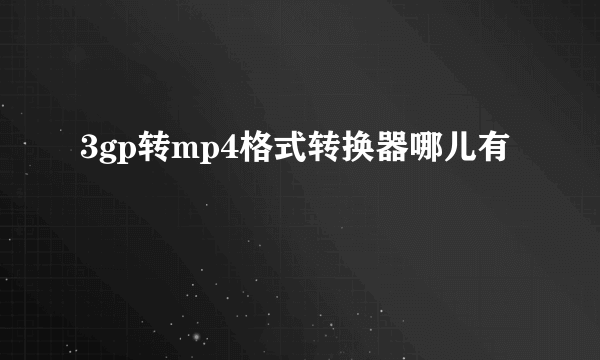 3gp转mp4格式转换器哪儿有