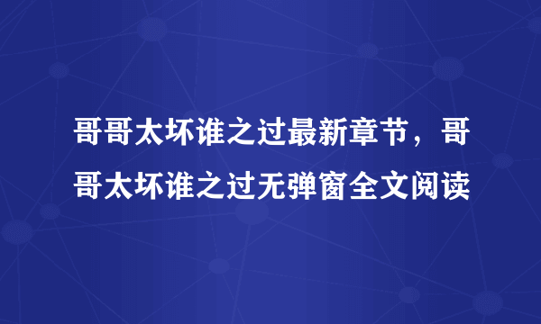 哥哥太坏谁之过最新章节，哥哥太坏谁之过无弹窗全文阅读