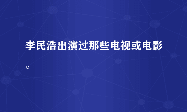 李民浩出演过那些电视或电影。