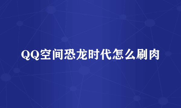 QQ空间恐龙时代怎么刷肉