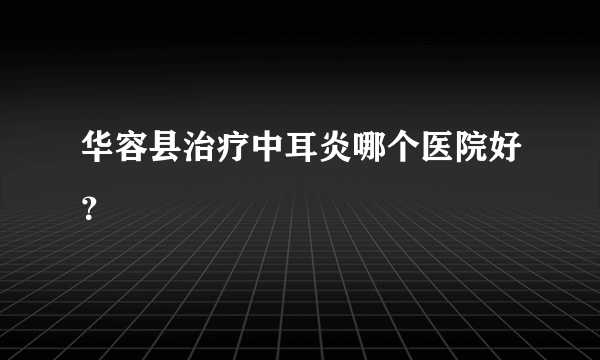 华容县治疗中耳炎哪个医院好？