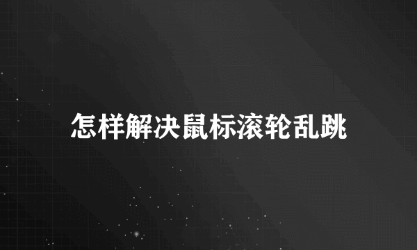 怎样解决鼠标滚轮乱跳