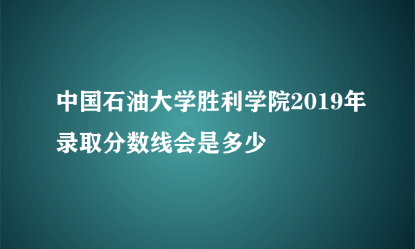 中国石油大学胜利学院2019年录取分数线会是多少