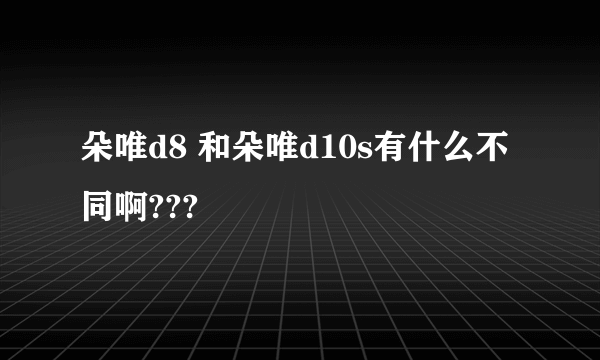 朵唯d8 和朵唯d10s有什么不同啊???