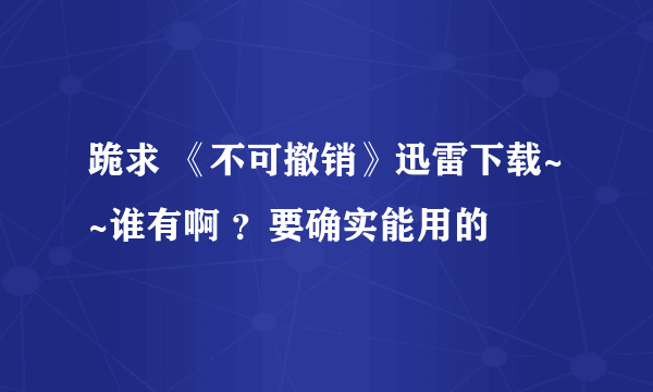 跪求 《不可撤销》迅雷下载~~谁有啊 ？要确实能用的