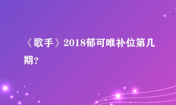 《歌手》2018郁可唯补位第几期？