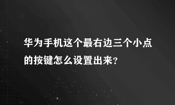 华为手机这个最右边三个小点的按键怎么设置出来？