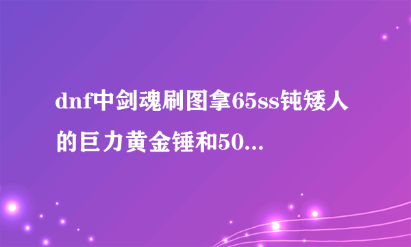 dnf中剑魂刷图拿65ss钝矮人的巨力黄金锤和50ss巨逸龙剑，哪把好？