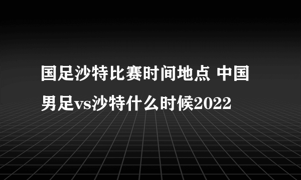 国足沙特比赛时间地点 中国男足vs沙特什么时候2022