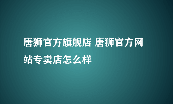 唐狮官方旗舰店 唐狮官方网站专卖店怎么样