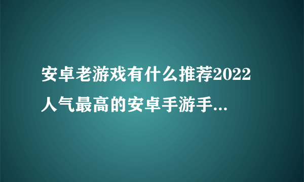 安卓老游戏有什么推荐2022 人气最高的安卓手游手机版推荐