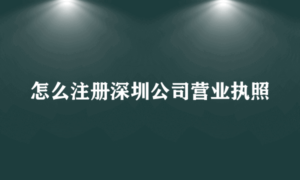 怎么注册深圳公司营业执照