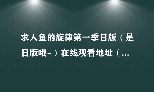 求人鱼的旋律第一季日版（是日版哦~）在线观看地址（就是优酷啊土豆啊什么的……）