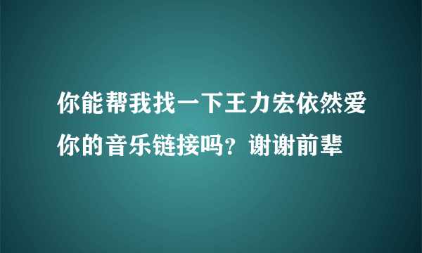 你能帮我找一下王力宏依然爱你的音乐链接吗？谢谢前辈