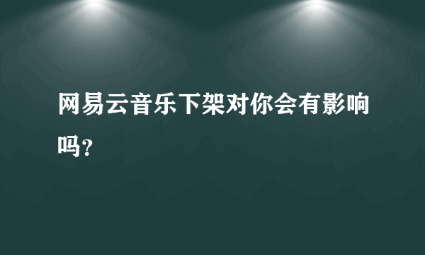 网易云音乐下架对你会有影响吗？