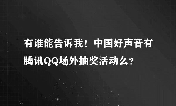 有谁能告诉我！中国好声音有腾讯QQ场外抽奖活动么？