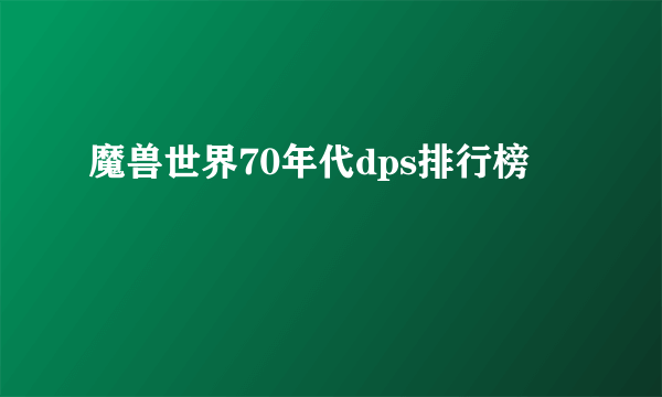 魔兽世界70年代dps排行榜