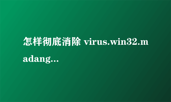 怎样彻底消除 virus.win32.madang.c 病毒