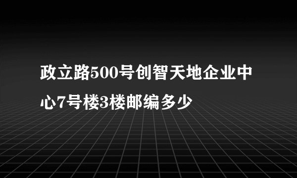 政立路500号创智天地企业中心7号楼3楼邮编多少