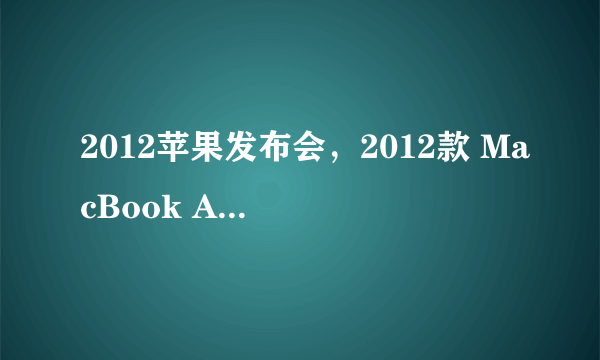 2012苹果发布会，2012款 MacBook Air 何时推出 -( 七 )