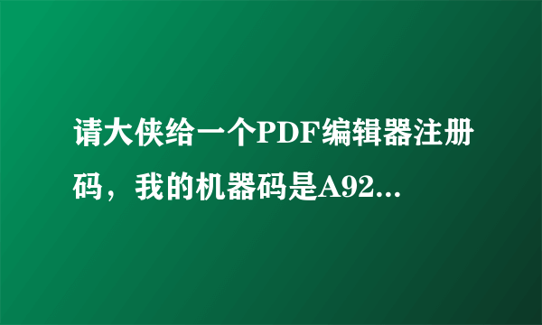 请大侠给一个PDF编辑器注册码，我的机器码是A9242AA4C32BFFA9913165E6，非常感谢！！！