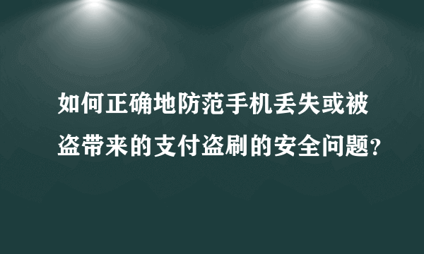 如何正确地防范手机丢失或被盗带来的支付盗刷的安全问题？