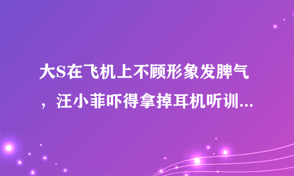 大S在飞机上不顾形象发脾气，汪小菲吓得拿掉耳机听训，他为什么怕老婆？