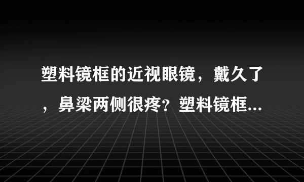 塑料镜框的近视眼镜，戴久了，鼻梁两侧很疼？塑料镜框...