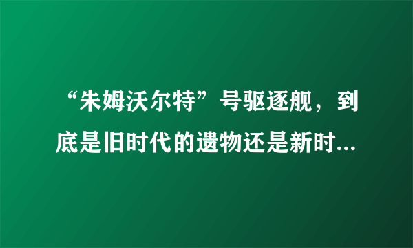 “朱姆沃尔特”号驱逐舰，到底是旧时代的遗物还是新时代的先驱？