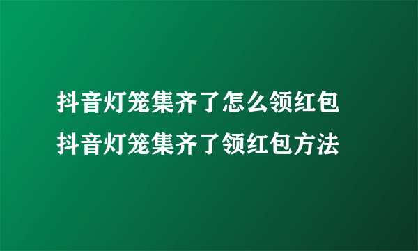 抖音灯笼集齐了怎么领红包 抖音灯笼集齐了领红包方法