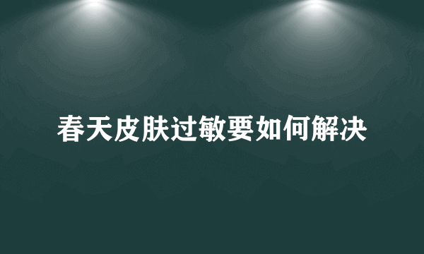 春天皮肤过敏要如何解决