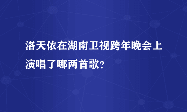 洛天依在湖南卫视跨年晚会上演唱了哪两首歌？