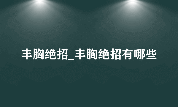 丰胸绝招_丰胸绝招有哪些