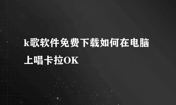 k歌软件免费下载如何在电脑上唱卡拉OK