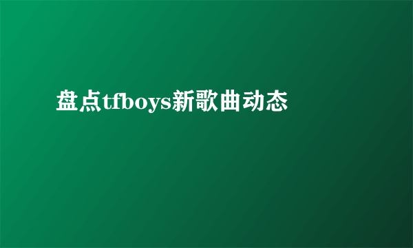 盘点tfboys新歌曲动态